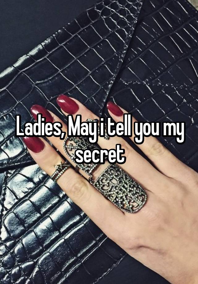 Ladies, May i tell you my secret