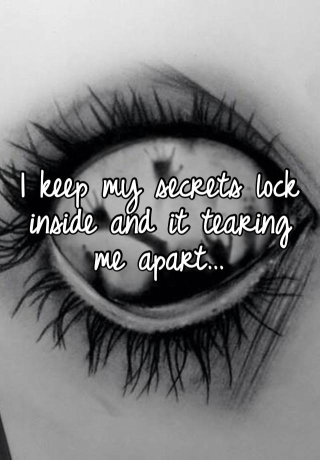 I keep my secrets lock inside and it tearing me apart…