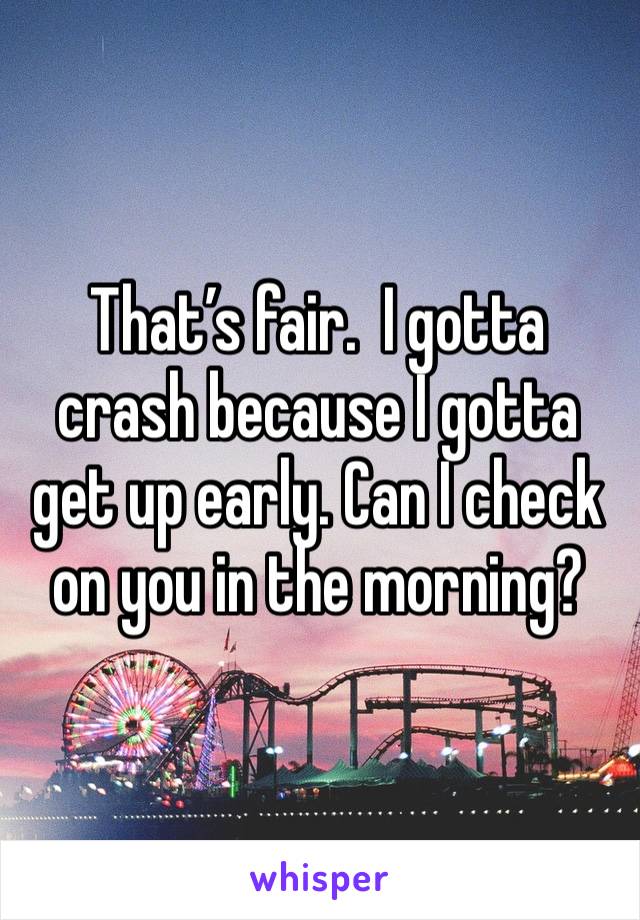 That’s fair.  I gotta crash because I gotta get up early. Can I check on you in the morning?