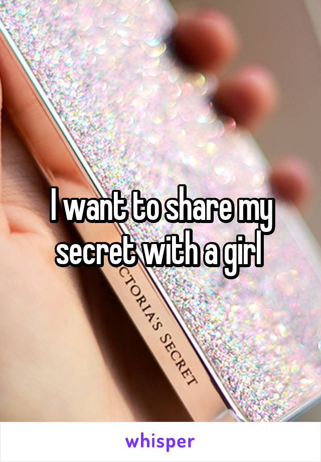 I want to share my secret with a girl 