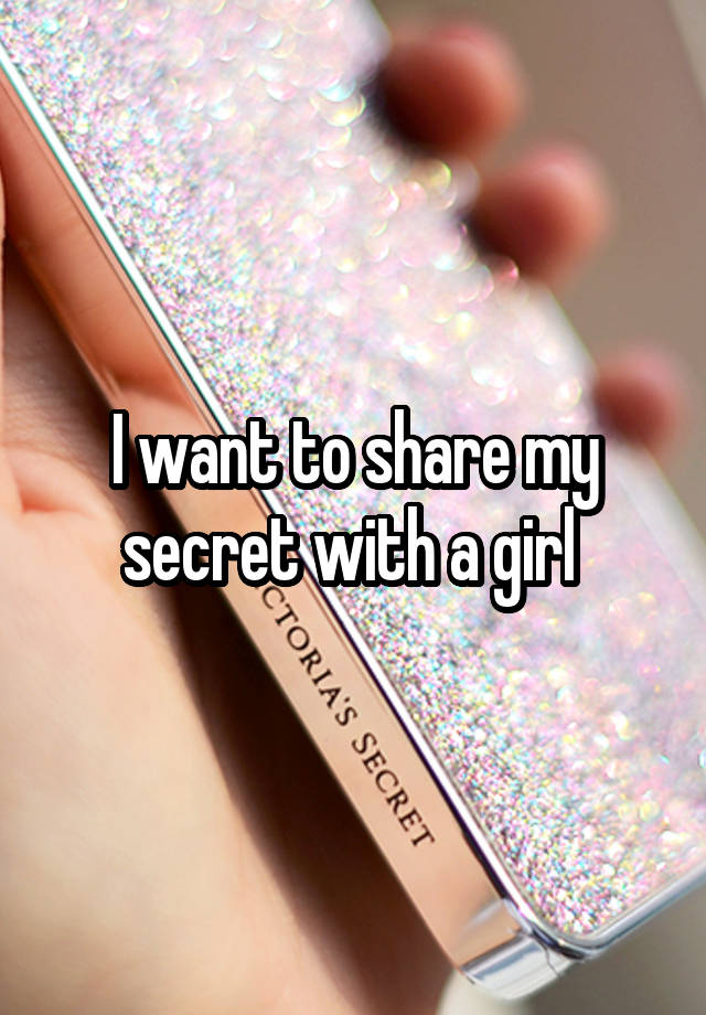 I want to share my secret with a girl 