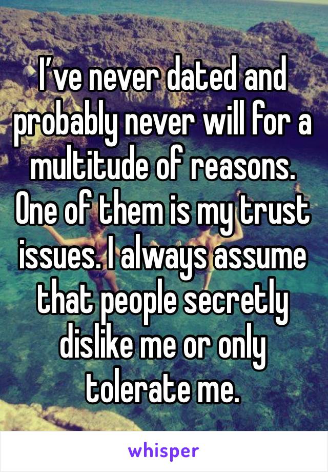 I’ve never dated and probably never will for a multitude of reasons. One of them is my trust issues. I always assume that people secretly dislike me or only tolerate me. 