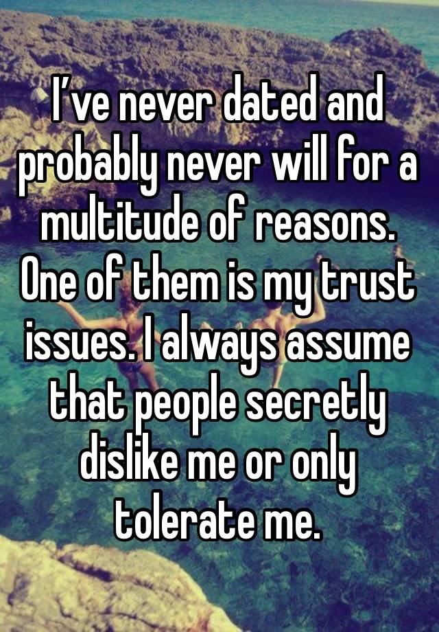 I’ve never dated and probably never will for a multitude of reasons. One of them is my trust issues. I always assume that people secretly dislike me or only tolerate me. 