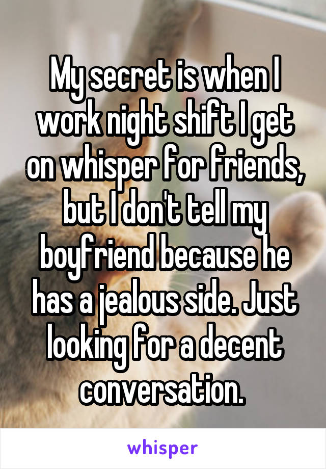 My secret is when I work night shift I get on whisper for friends, but I don't tell my boyfriend because he has a jealous side. Just looking for a decent conversation. 