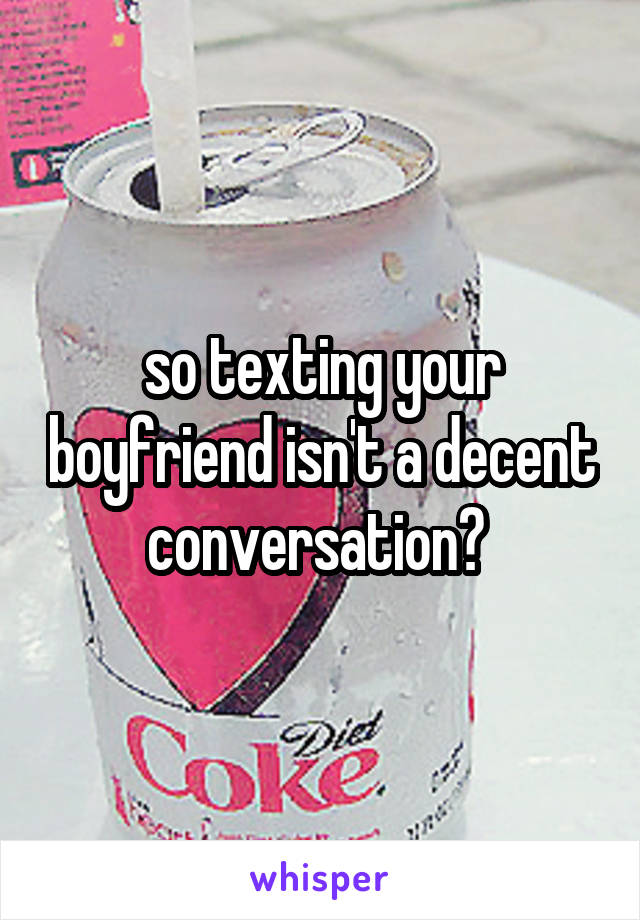 so texting your boyfriend isn't a decent conversation? 