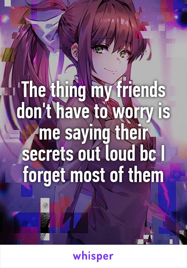 The thing my friends don't have to worry is me saying their secrets out loud bc I forget most of them