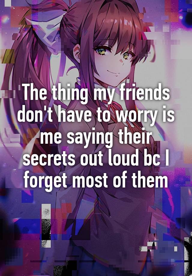 The thing my friends don't have to worry is me saying their secrets out loud bc I forget most of them