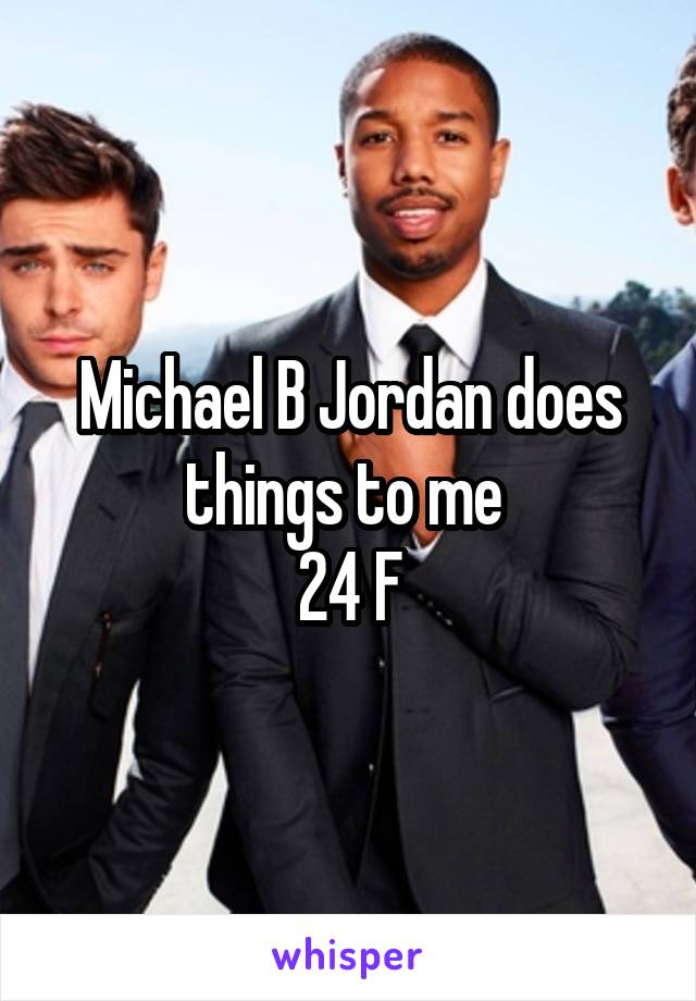   Michael B Jordan does things to me 
24 F