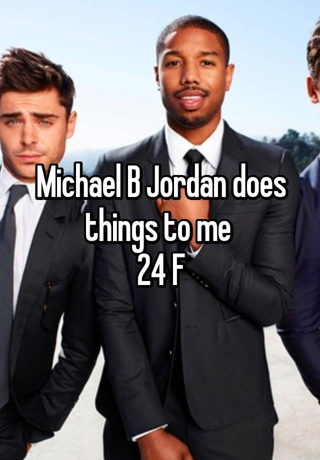   Michael B Jordan does things to me 
24 F