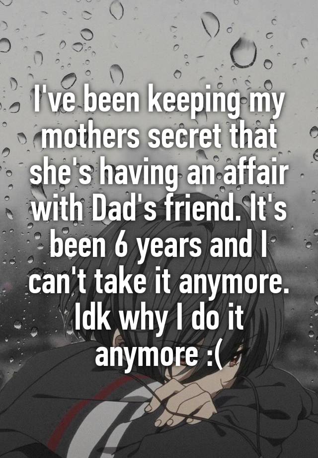 I've been keeping my mothers secret that she's having an affair with Dad's friend. It's been 6 years and I can't take it anymore. Idk why I do it anymore :(