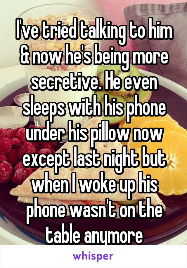 I've tried talking to him & now he's being more secretive. He even sleeps with his phone under his pillow now except last night but when I woke up his phone wasn't on the table anymore