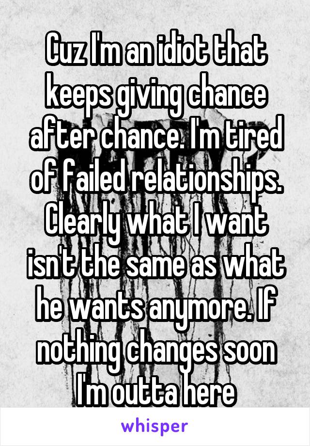 Cuz I'm an idiot that keeps giving chance after chance. I'm tired of failed relationships. Clearly what I want isn't the same as what he wants anymore. If nothing changes soon I'm outta here