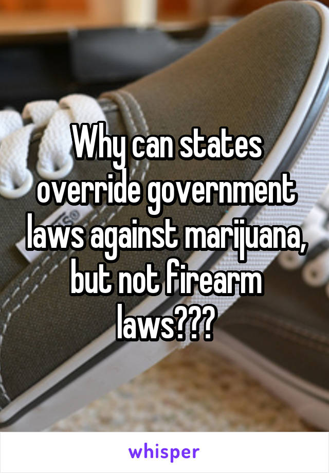 Why can states override government laws against marijuana, but not firearm laws???