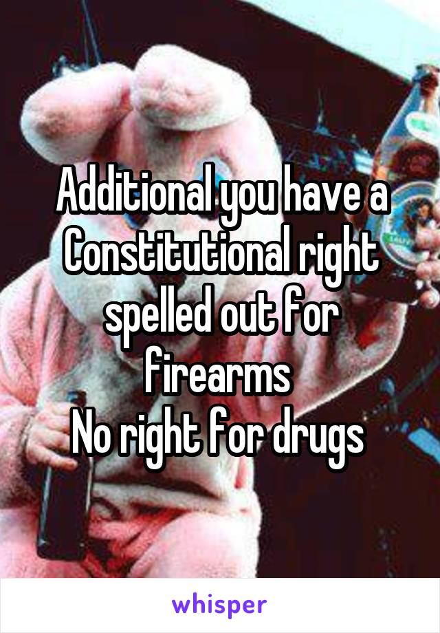 Additional you have a Constitutional right spelled out for firearms 
No right for drugs 