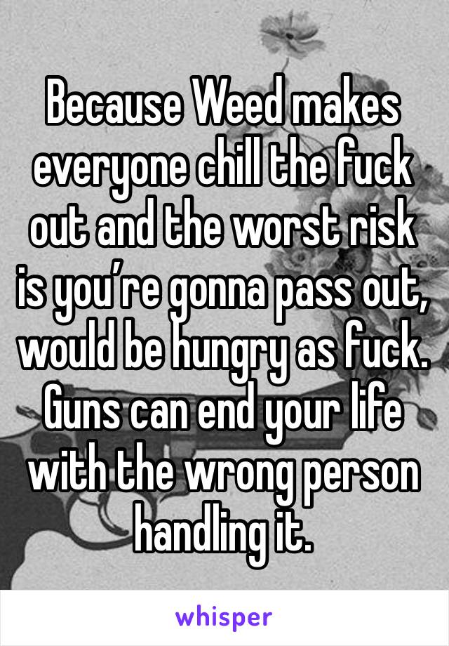 Because Weed makes everyone chill the fuck out and the worst risk is you’re gonna pass out, would be hungry as fuck.  Guns can end your life with the wrong person handling it. 