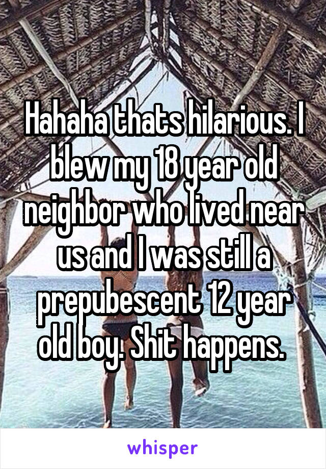 Hahaha thats hilarious. I blew my 18 year old neighbor who lived near us and I was still a prepubescent 12 year old boy. Shit happens. 