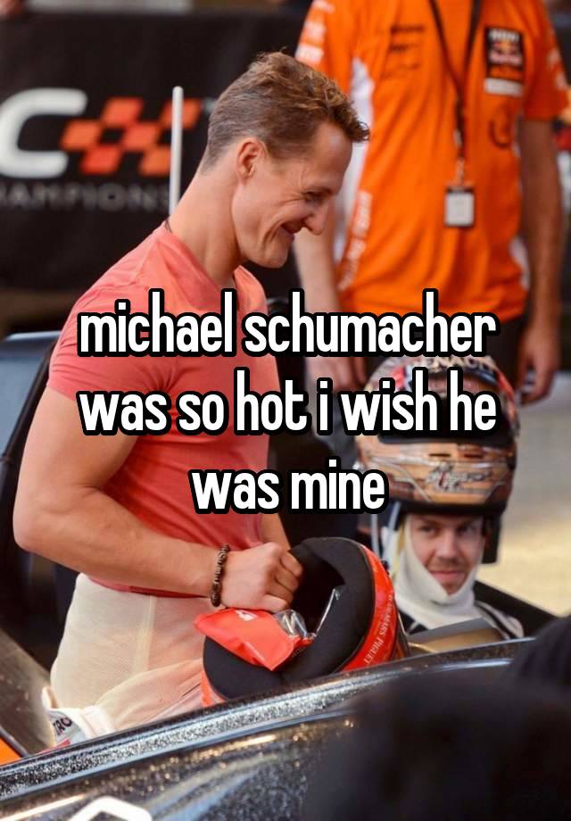 michael schumacher was so hot i wish he was mine