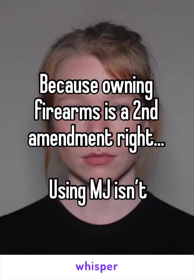 Because owning firearms is a 2nd amendment right…

 Using MJ isn’t 