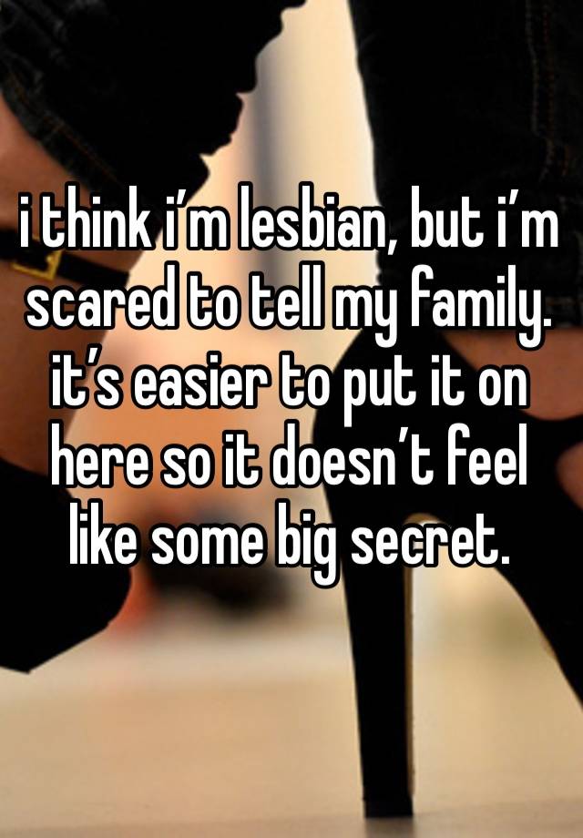 i think i’m lesbian, but i’m scared to tell my family. it’s easier to put it on here so it doesn’t feel like some big secret.