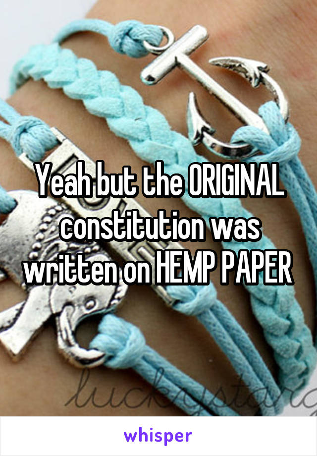 Yeah but the ORIGINAL constitution was written on HEMP PAPER 