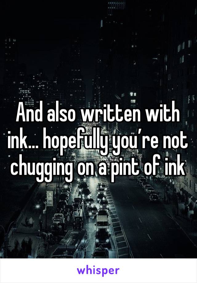 And also written with ink… hopefully you’re not chugging on a pint of ink
