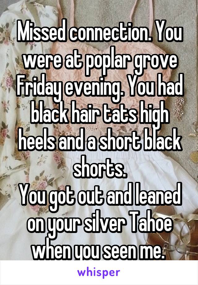 Missed connection. You were at poplar grove Friday evening. You had black hair tats high heels and a short black shorts.
You got out and leaned on your silver Tahoe when you seen me. 