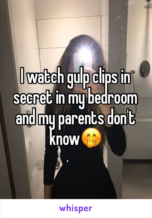 I watch gulp clips in secret in my bedroom and my parents don't know🤭