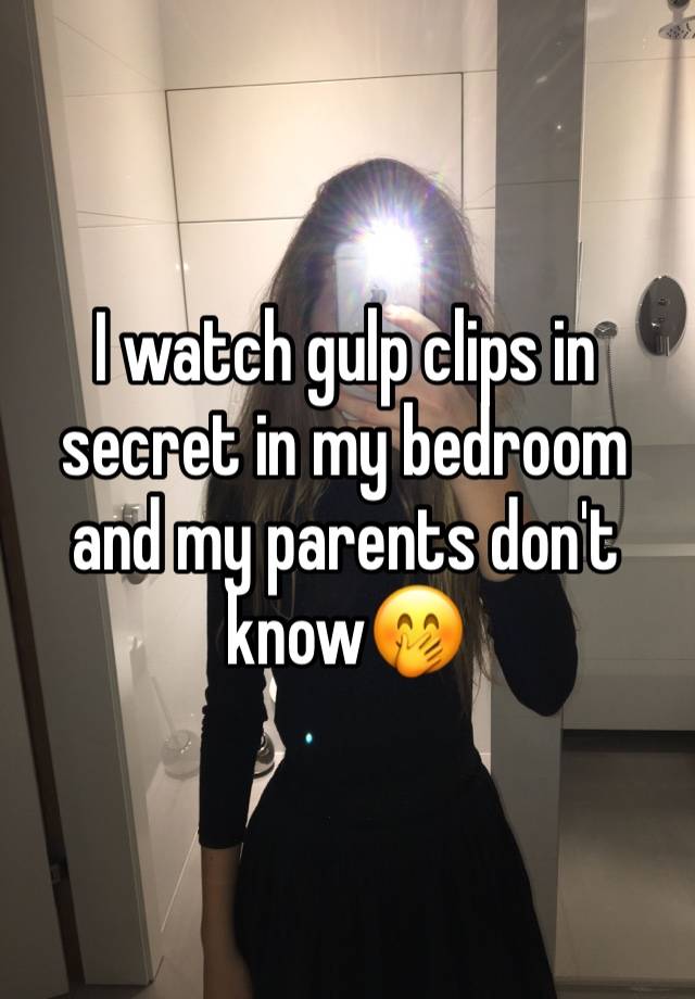 I watch gulp clips in secret in my bedroom and my parents don't know🤭