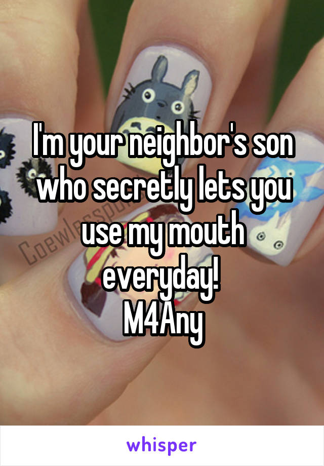 I'm your neighbor's son who secretly lets you use my mouth everyday! 
M4Any