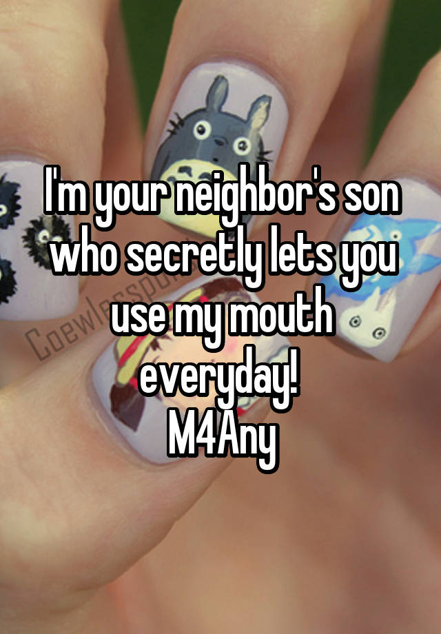 I'm your neighbor's son who secretly lets you use my mouth everyday! 
M4Any