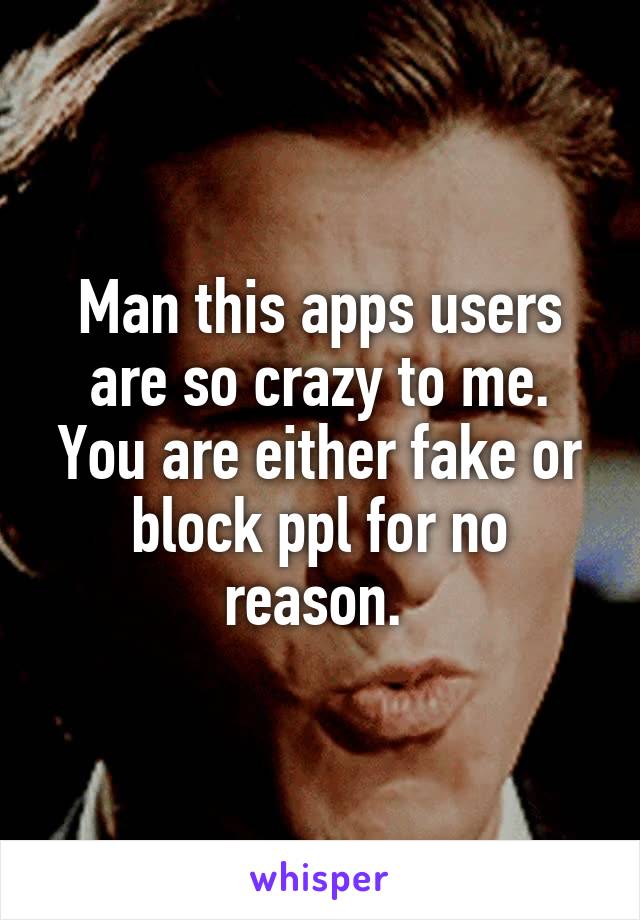 Man this apps users are so crazy to me. You are either fake or block ppl for no reason. 