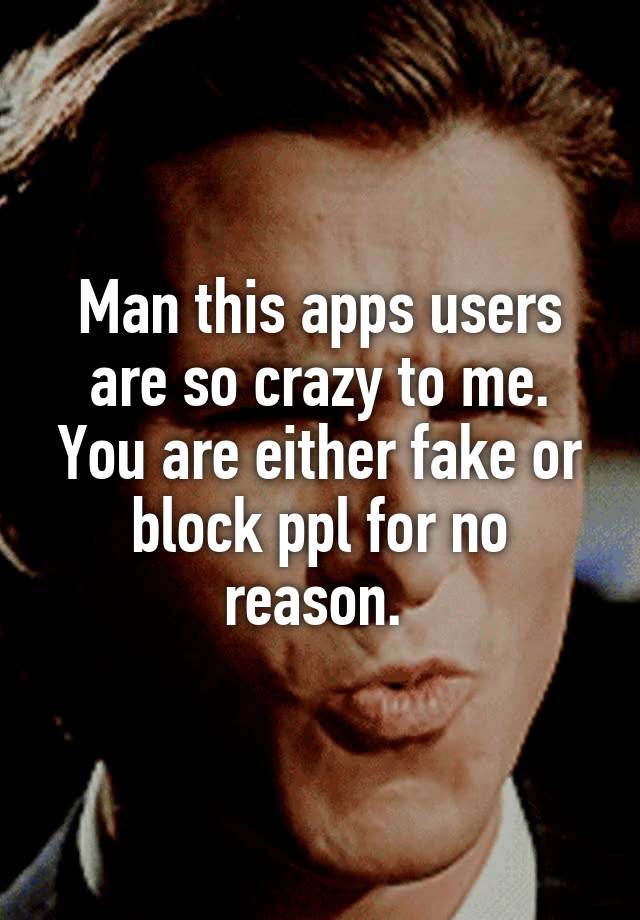 Man this apps users are so crazy to me. You are either fake or block ppl for no reason. 