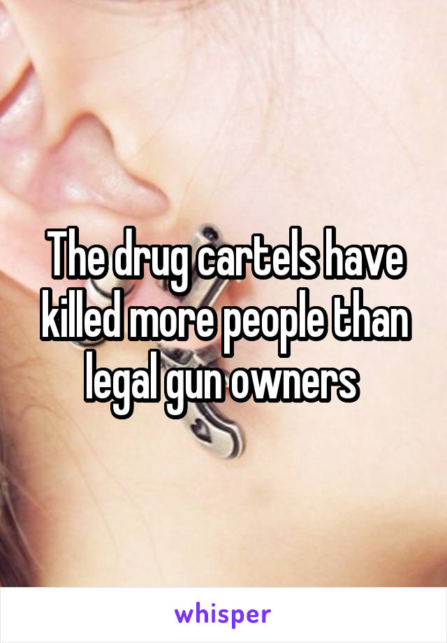 The drug cartels have killed more people than legal gun owners 
