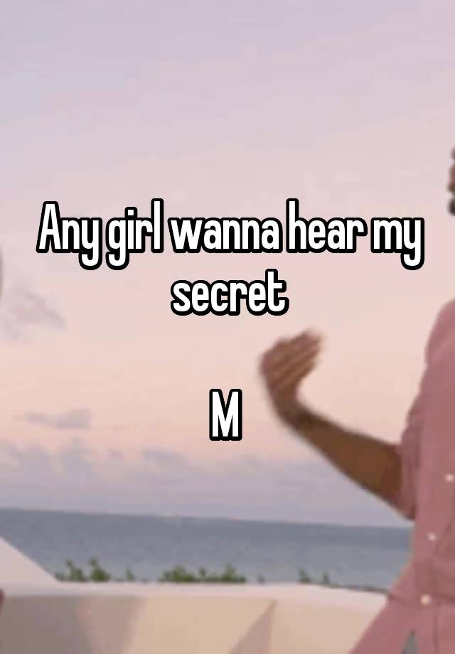 Any girl wanna hear my secret

M 