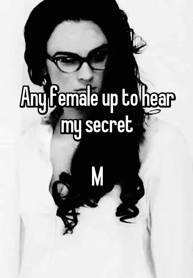 Any female up to hear my secret

M