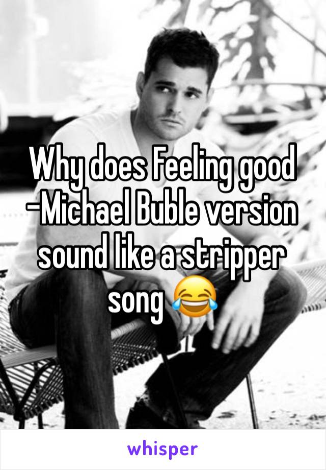 Why does Feeling good -Michael Buble version sound like a stripper song 😂