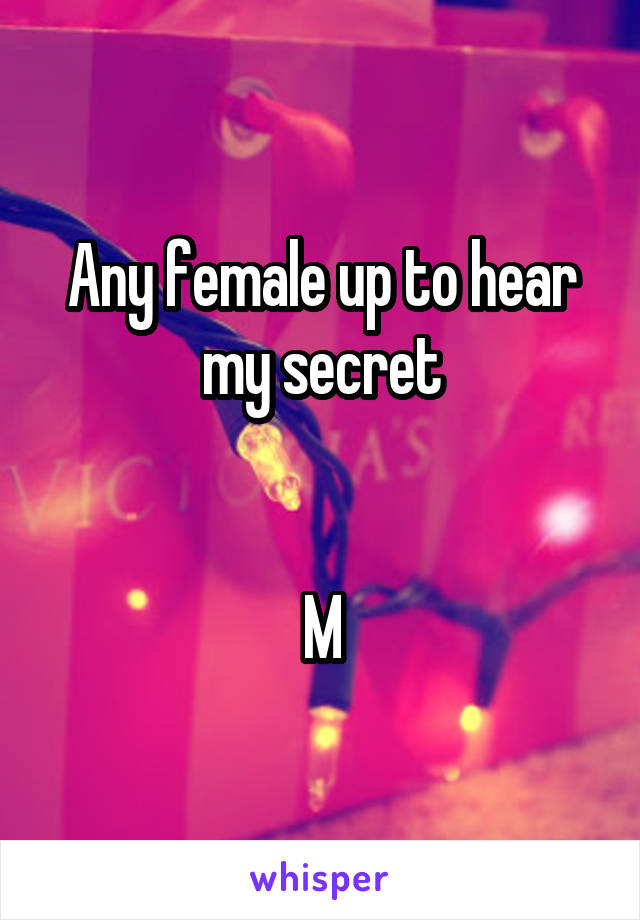 Any female up to hear my secret


M