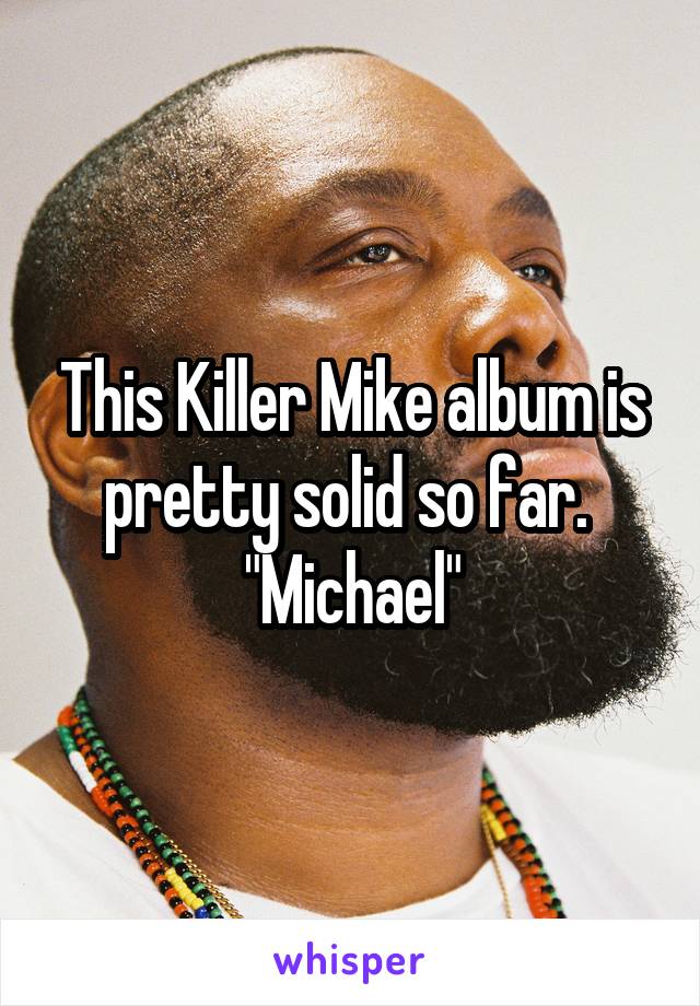 This Killer Mike album is pretty solid so far. 
"Michael"