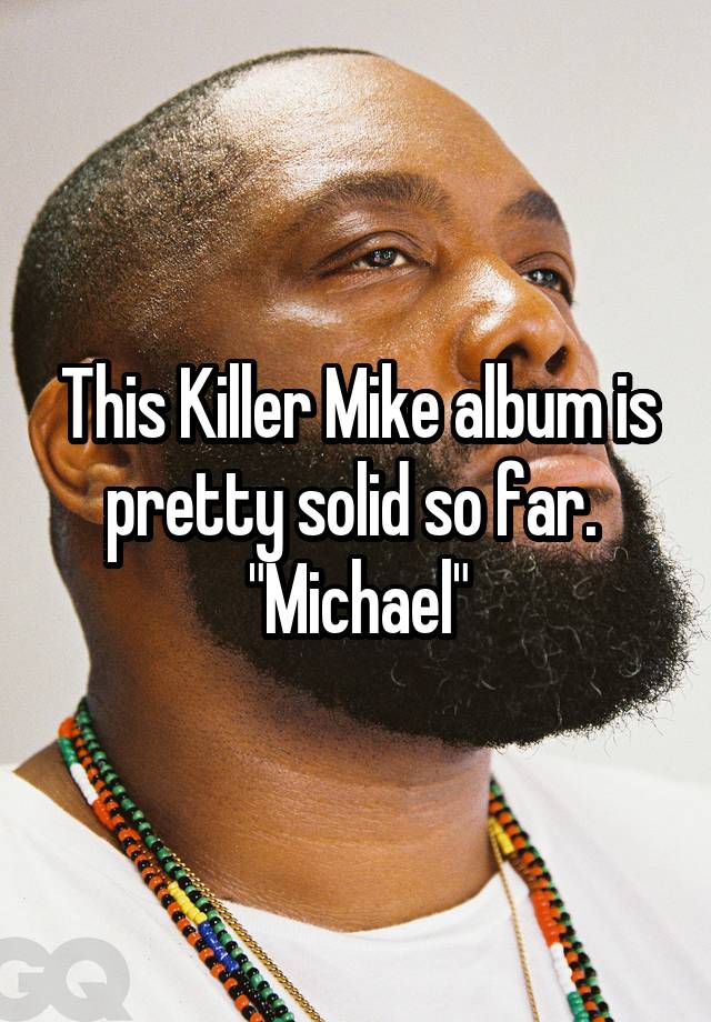 This Killer Mike album is pretty solid so far. 
"Michael"