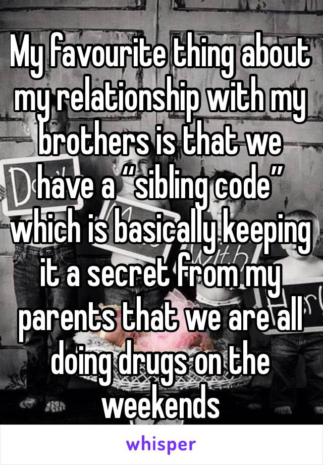 My favourite thing about my relationship with my brothers is that we have a “sibling code” which is basically keeping it a secret from my parents that we are all doing drugs on the weekends