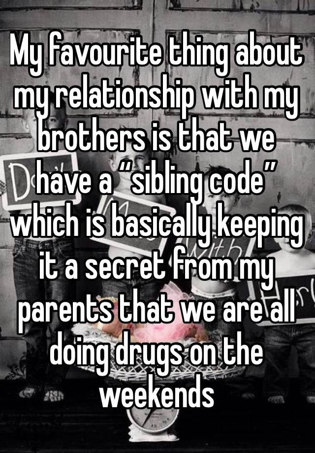 My favourite thing about my relationship with my brothers is that we have a “sibling code” which is basically keeping it a secret from my parents that we are all doing drugs on the weekends