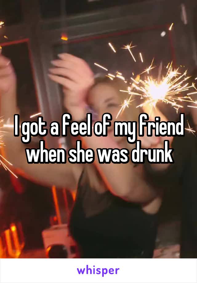 I got a feel of my friend when she was drunk