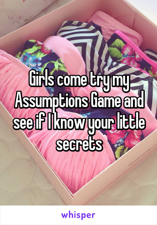 Girls come try my Assumptions Game and see if I know your little secrets