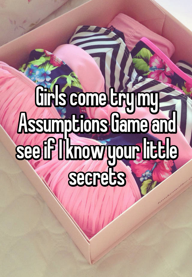 Girls come try my Assumptions Game and see if I know your little secrets