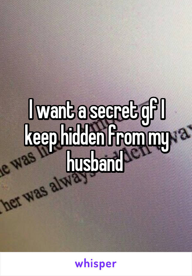 I want a secret gf I keep hidden from my husband 