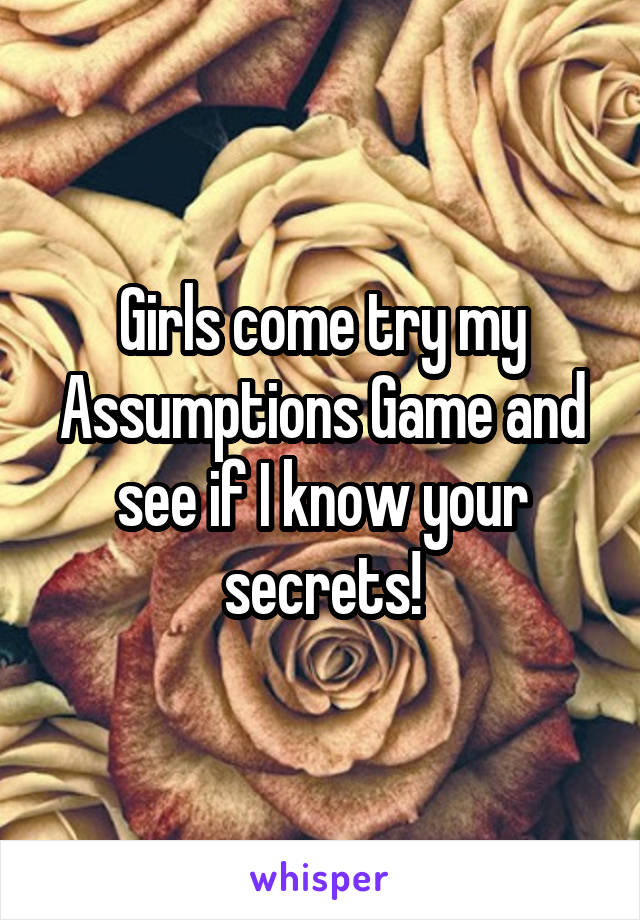 Girls come try my Assumptions Game and see if I know your secrets!