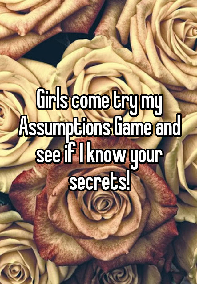 Girls come try my Assumptions Game and see if I know your secrets!