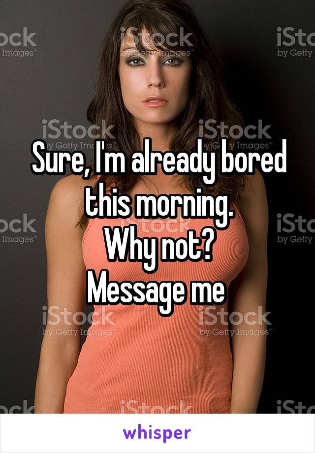 Sure, I'm already bored this morning.
Why not?
Message me 