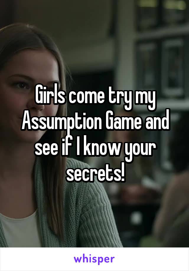 Girls come try my Assumption Game and see if I know your secrets!