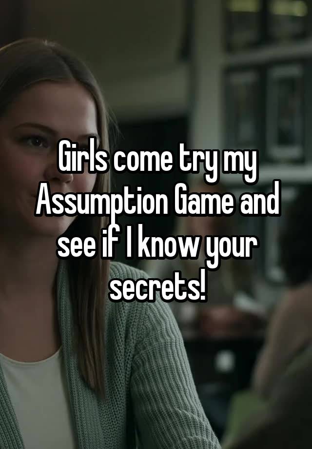 Girls come try my Assumption Game and see if I know your secrets!